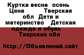 Куртка весна- осень › Цена ­ 500 - Тверская обл. Дети и материнство » Детская одежда и обувь   . Тверская обл.
